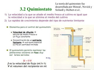 3.2 Quimiostato
La teoría del quimostato fue
desarrollada por Monod , Novick y
Szilardl y Herbert et a1.
 