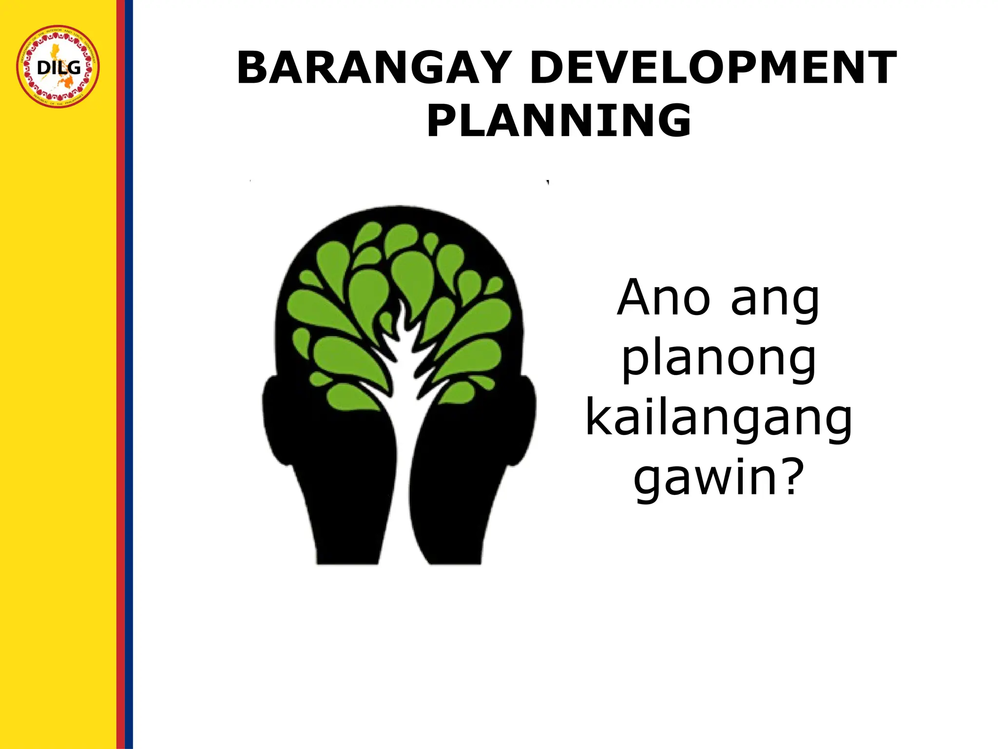 Ano ang
planong
kailangang
gawin?
BARANGAY DEVELOPMENT
PLANNING
 