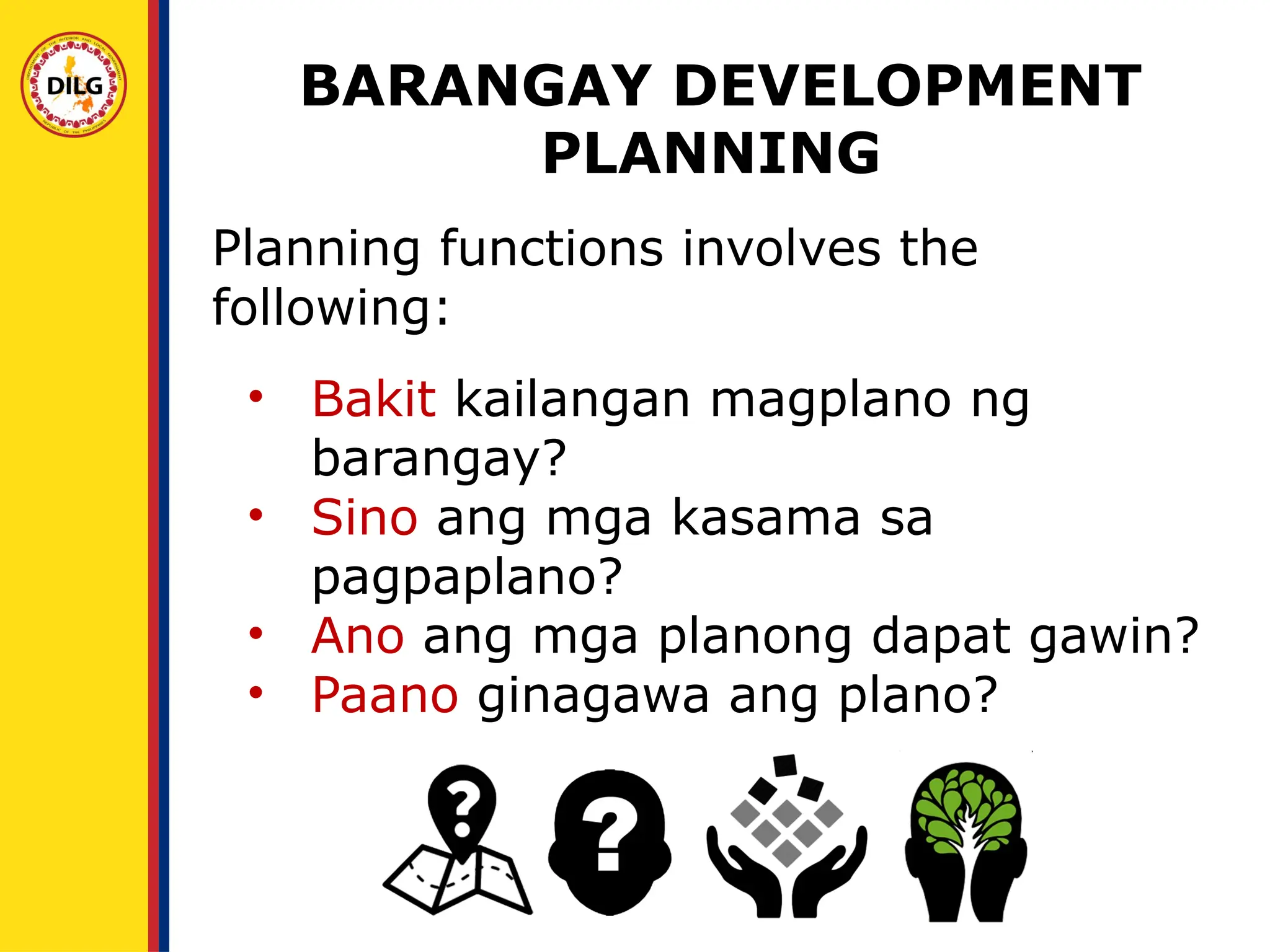 • Bakit kailangan magplano ng
barangay?
• Sino ang mga kasama sa
pagpaplano?
• Ano ang mga planong dapat gawin?
• Paano ginagawa ang plano?
Planning functions involves the
following:
BARANGAY DEVELOPMENT
PLANNING
 