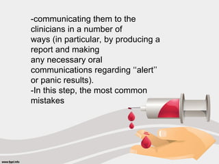 -communicating them to the
clinicians in a number of
ways (in particular, by producing a
report and making
any necessary oral
communications regarding ‘‘alert’’
or panic results).
-In this step, the most common
mistakes
 