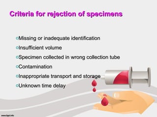 Criteria for rejection of specimens
Criteria for rejection of specimens
oMissing or inadequate identification
Missing or inadequate identification
oInsufficient volume
Insufficient volume
oSpecimen collected in wrong collection tube
Specimen collected in wrong collection tube
oContamination
Contamination
oInappropriate transport and storage
Inappropriate transport and storage
oUnknown time delay
Unknown time delay
 