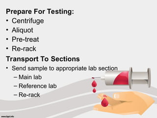 Prepare For Testing:
• Centrifuge
• Aliquot
• Pre-treat
• Re-rack
Transport To Sections
• Send sample to appropriate lab section
– Main lab
– Reference lab
– Re-rack
 