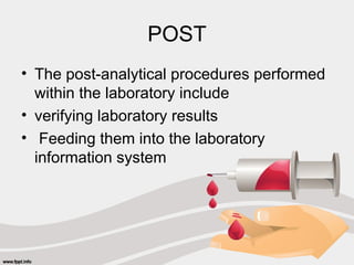 POST
• The post-analytical procedures performed
within the laboratory include
• verifying laboratory results
• Feeding them into the laboratory
information system
 
