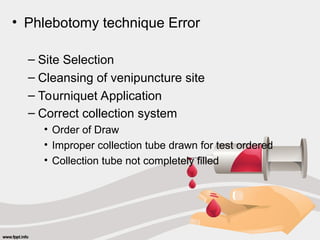 • Phlebotomy technique Error
– Site Selection
– Cleansing of venipuncture site
– Tourniquet Application
– Correct collection system
• Order of Draw
• Improper collection tube drawn for test ordered
• Collection tube not completely filled
 