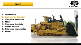 1. Introducción.
2. Controles del Operador.
3. Sistema de Monitoreo
4. Motor
5. Sistema de Ventilador
6. Tren de Potencia
7. Sistema de Implementos
8. Planos
ÍNDICE
 