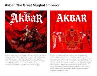 Akbar: The Great Mughal Emperor
Declared emperor at the tender age of 13 after his father Humayun's
accidental death, Akbar embarked on a mission to bring the entire
Indian Subcontinent under Mughal control. His early reign was
marked by ambition and strategic brutality, exemplified during the
siege of Chittor Fort, where he ordered the massacre and
enslavement of its inhabitants after a five-month struggle.
As his empire expanded, Akbar implemented shrewd political
strategies to ensure stability. He forged marriage alliances with
princesses from neighboring kingdoms and welcomed Rajput and
regional leaders into his court. Notably, he abolished the jizya tax and
promoted the doctrine of sulh-i-kul ('peace with all'), advocating for
tolerance among all faiths. These reforms, alongside interfaith
dialogues and the appointment of Hindu officials to high positions,
helped stabilize and strengthen the Mughal Empire, earning the
support of many Rajput rulers.
 