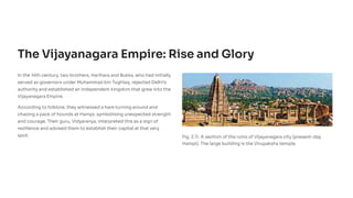 The Vijayanagara Empire: Rise and Glory
In the 14th century, two brothers, Harihara and Bukka, who had initially
served as governors under Muhammad bin Tughlaq, rejected Delhi's
authority and established an independent kingdom that grew into the
Vijayanagara Empire.
According to folklore, they witnessed a hare turning around and
chasing a pack of hounds at Hampi, symbolising unexpected strength
and courage. Their guru, Vidyaranya, interpreted this as a sign of
resilience and advised them to establish their capital at that very
spot. Fig. 2.11. A section of the ruins of Vijayanagara city (present-day
Hampi). The large building is the Virupaksha temple.
 