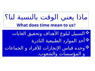 
‫الغايات‬ ‫وتحقيق‬ ‫األهداف‬ ‫لبلوغ‬ ‫السبيل‬

‫النادرة‬ ‫الطبيعية‬ ‫الموارد‬ ‫أحد‬

‫الجماعات‬ ‫و‬ ‫لألفراد‬ ‫اإلنجازات‬ ‫قياس‬ ‫وحده‬
.‫والشعوب‬ ‫المؤسسات‬ ‫و‬
‫لنا؟‬ ‫بالنسبة‬ ‫الوقت‬ ‫يعني‬ ‫ماذا‬
What does time mean to us?
 
