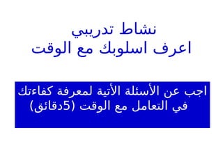 ‫تدريبي‬ ‫نشاط‬
‫الوقت‬ ‫مع‬ ‫اسلوبك‬ ‫اعرف‬
‫كفاءتك‬ ‫لمعرفة‬ ‫األتية‬ ‫األسئلة‬ ‫عن‬ ‫اجب‬
( ‫الوقت‬ ‫مع‬ ‫التعامل‬ ‫في‬
5
)‫دقائق‬
 