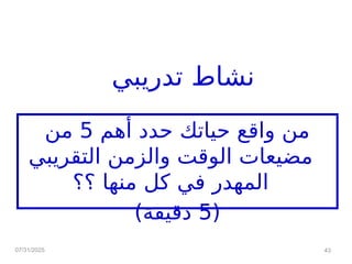 ‫تدريبي‬ ‫نشاط‬
‫أهم‬ ‫حدد‬ ‫حياتك‬ ‫واقع‬ ‫من‬
5
‫من‬
‫التقريبي‬ ‫والزمن‬ ‫الوقت‬ ‫مضيعات‬
‫؟؟‬ ‫منها‬ ‫كل‬ ‫في‬ ‫المهدر‬
(
5
)‫دقيقة‬
07/31/2025 43
 
