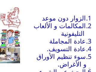 45
.1
‫موعد‬ ‫دون‬ ‫الزوار‬
.2
‫األلعاب‬ ‫و‬ ‫المكالمات‬
‫التليفونية‬
.3
‫المجاملة‬ ‫عادة‬
.4
.‫التسويف‬ ‫عادة‬
.5
‫األوراق‬ ‫تنظيم‬ ‫سوء‬
.‫األغراض‬ ‫و‬
 