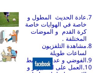 .7
‫و‬ ‫المطول‬ ‫الحديث‬ ‫عادة‬
‫خاصة‬ ‫الهوايات‬ ‫في‬ ‫خاصة‬
‫الموضات‬ ‫و‬ ‫القدم‬ ‫كرة‬
. ‫المختلفة‬
.8
‫التلفزيون‬ ‫مشاهدة‬
‫طويلة‬ ‫لساعات‬
.9
‫التخطيط‬ ‫عدم‬ ‫و‬ ‫الفوضي‬
.10
‫و‬ ‫الكمبيوتر‬ ‫على‬ ‫العمل‬
 