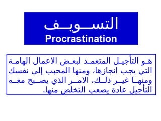 ‫التســويــف‬
Procrastination
‫ة‬ ‫الهام‬ ‫االعمال‬ ‫ض‬ ‫لبع‬ ‫د‬ ‫المتعم‬ ‫ل‬ ‫التأجي‬ ‫و‬ ‫ه‬
‫نفسك‬ ‫إلى‬ ‫المحبب‬ ‫ومنها‬ ،‫انجازها‬ ‫يجب‬ ‫التي‬
‫ه‬ ‫مع‬ ‫بح‬ ‫يص‬ ‫الذي‬ ‫ر‬ ‫االم‬ ،‫ك‬ ‫ذل‬ ‫ر‬ ‫غي‬ ‫ا‬ ‫ومنه‬
.‫منها‬ ‫التخلص‬ ‫يصعب‬ ‫عادة‬ ‫التأجيل‬
 
