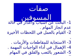 1
‫حالة‬ ‫في‬ ‫وأعذار‬ ‫أسباب‬ ‫عن‬ ‫البحث‬ -
. ‫المهام‬ ‫انجاز‬ ‫عدم‬
2
‫األخيرة‬ ‫اللحظات‬ ‫في‬ ‫بالعمل‬ ‫القيام‬ -
.
3
. ‫واألزمات‬ ‫للمقاطعات‬ ‫االستجابة‬ -
4
. ‫المهمة‬ ‫الواجبات‬ ‫أداء‬ ‫في‬ ‫اإلهمال‬ -
5
‫المهام‬ ‫في‬ ‫والقلق‬ ‫بالتعب‬ ‫الشعور‬ -
‫صفات‬
‫المسوفين‬
 