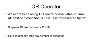 OR Operator

An expression using OR operator evaluates to True if
at least one condition is True. It is represented by “ ”
˅

Single or GIS or Female or Private

OR operator can take any number of operands
 