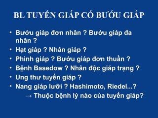 BL TUYẾN GIÁP CÓ BƯỚU GIÁP
• Bướu giáp đơn nhân ? Bướu giáp đa
nhân ?
• Hạt giáp ? Nhân giáp ?
• Phình giáp ? Bướu giáp đơn thuần ?
• Bệnh Basedow ? Nhân độc giáp trạng ?
• Ung thư tuyến giáp ?
• Nang giáp lưỡi ? Hashimoto, Riedel...?
→ Thuộc bệnh lý nào của tuyến giáp?
 