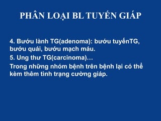 PHÂN LOẠI BL TUYẾN GIÁP
4. Bướu lành TG(adenoma): bướu tuyếnTG,
bướu quái, bướu mạch máu.
5. Ung thư TG(carcinoma)…
Trong những nhóm bệnh trên bệnh lại có thể
kèm thêm tình trạng cường giáp.
 
