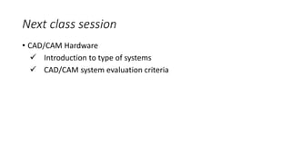 Next class session
• CAD/CAM Hardware
 Introduction to type of systems
 CAD/CAM system evaluation criteria
 