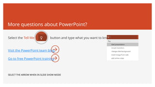 More questions about PowerPoint?
Select the Tell Me button and type what you want to know.
Visit the PowerPoint team blog
Go to free PowerPoint training
SELECT THE ARROW WHEN IN SLIDE SHOW MODE
 