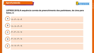 B
C
D
E
A V – F – V – F.
V – V – F – V.
F – V – F – V.
F – F – V – V.
V – V – F – F.
(UFRGS 2019) A sequência correta de preenchimento dos parênteses, de cima para
baixo, é:
Aprofundando Veja no livro!
 