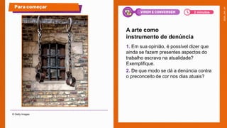 1. Em sua opinião, é possível dizer que
ainda se fazem presentes aspectos do
trabalho escravo na atualidade?
Exemplifique.
2. De que modo se dá a denúncia contra
o preconceito de cor nos dias atuais?
A arte como
instrumento de denúncia
© Getty Images
Para começar
2 minutos
VIREM E CONVERSEM
 