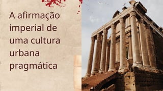 A afirmação
imperial de
uma cultura
urbana
pragmática
 