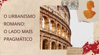 O URBANISMO
ROMANO:
O LADO MAIS
PRAGMÁTICO
 