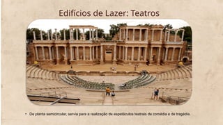 Edifícios de Lazer: Teatros
• De planta semicircular, servia para a realização de espetáculos teatrais de comédia e de tragédia.
 