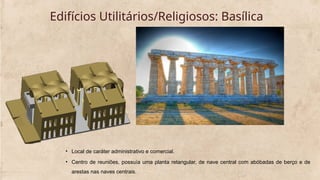 Edifícios Utilitários/Religiosos: Basílica
• Local de caráter administrativo e comercial.
• Centro de reuniões, possuía uma planta retangular, de nave central com abóbadas de berço e de
arestas nas naves centrais.
 