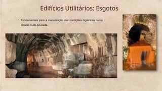 Edifícios Utilitários: Esgotos
• Fundamentais para a manutenção das condições higiénicas numa
cidade muito povoada.
 