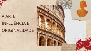 A ARTE:
INFLUÊNCIA E
ORIGINALIDADE
 