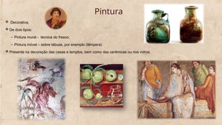 Pintura
 Decorativa,
 De dois tipos:
– Pintura mural - técnica do fresco;
– Pintura móvel – sobre tábuas, por exemplo (têmpera)
 Presente na decoração das casas e templos, bem como das cerâmicas ou nos vidros.
 