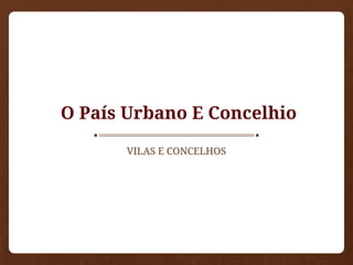 O País Urbano E Concelhio
VILAS E CONCELHOS
 