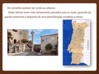 Os concelhos podiam ser rurais ou urbanos.
Estes últimos eram mais densamente povoados que os rurais, gozando de
grande autonomia e dispondo de uma administração complexa e eficaz.
 