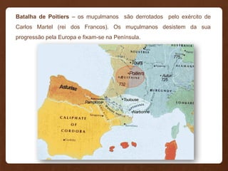 Batalha de Poitiers – os muçulmanos são derrotados pelo exército de
Carlos Martel (rei dos Francos). Os muçulmanos desistem da sua
progressão pela Europa e fixam-se na Península.
 
