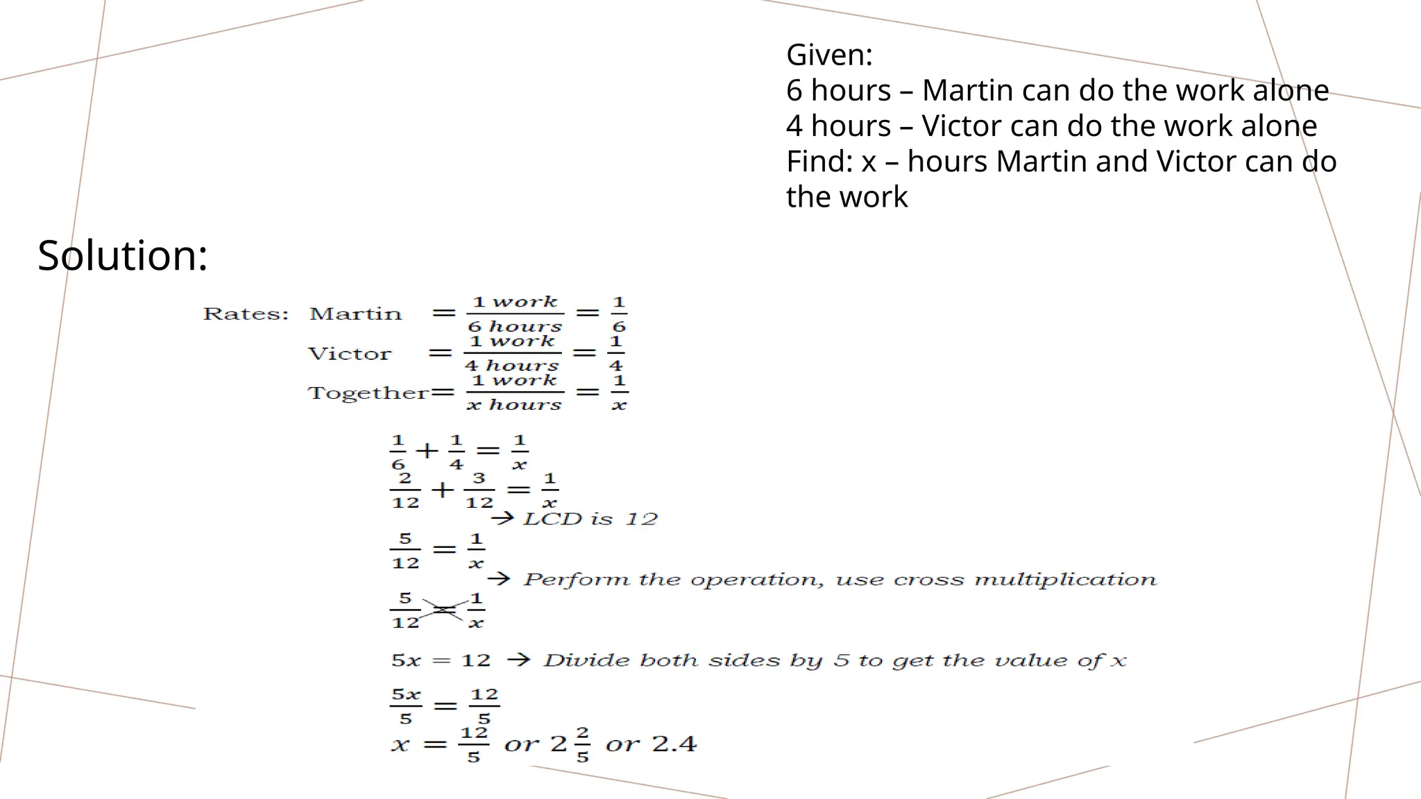 Given:
6 hours – Martin can do the work alone
4 hours – Victor can do the work alone
Find: x – hours Martin and Victor can do
the work
Solution:
 