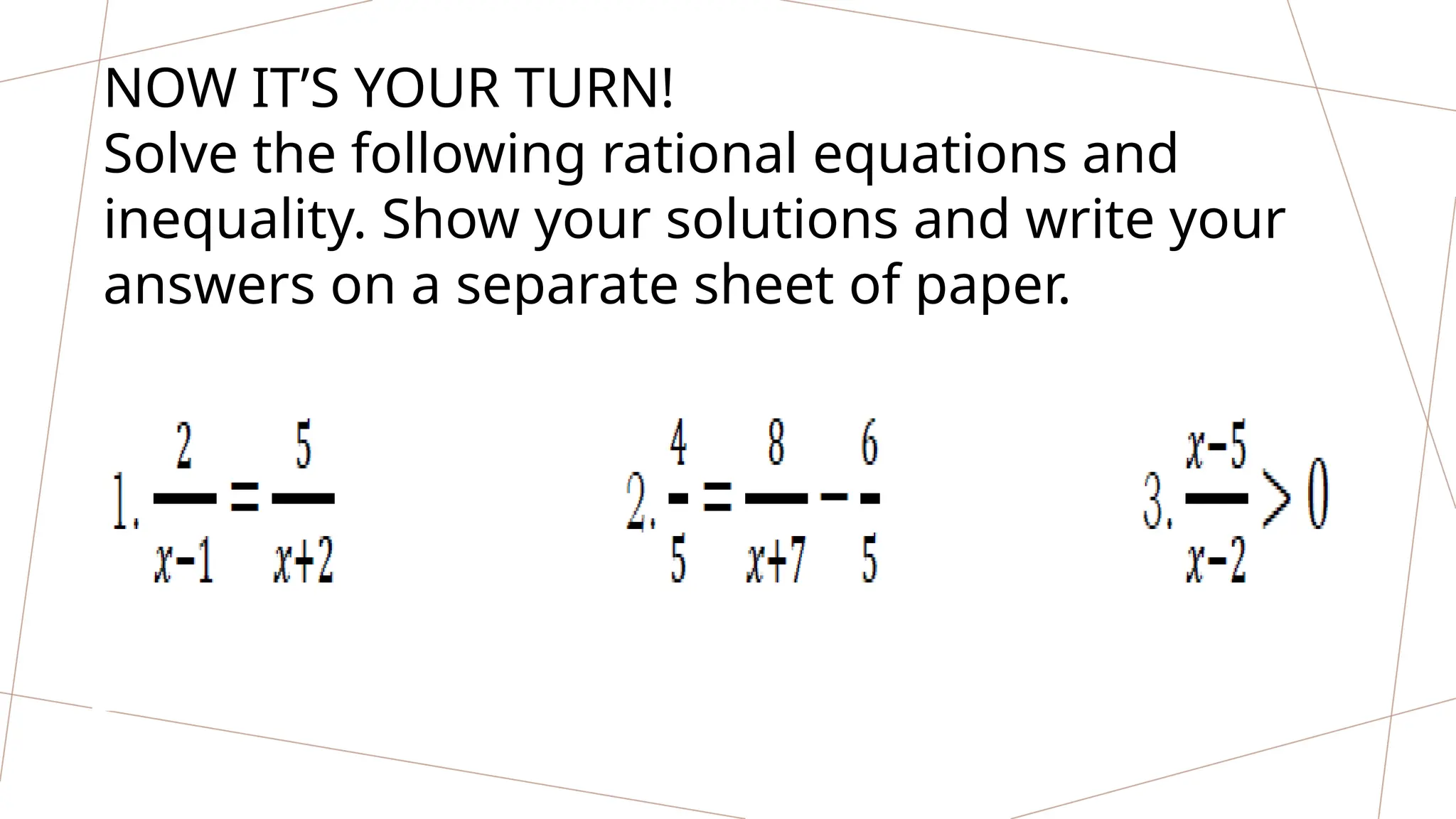 NOW IT’S YOUR TURN!
Solve the following rational equations and
inequality. Show your solutions and write your
answers on a separate sheet of paper.
 