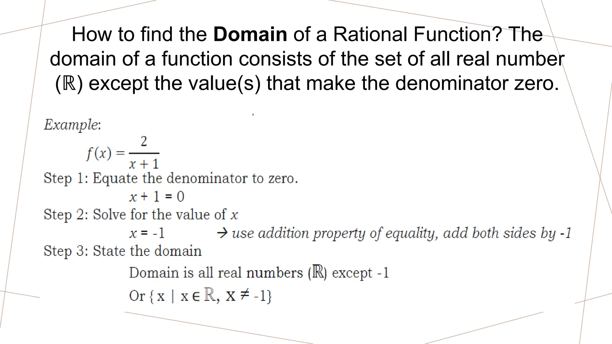 How to find the Domain of a Rational Function? The
domain of a function consists of the set of all real number
( ) except the value(s) that make the denominator zero.
ℝ
 