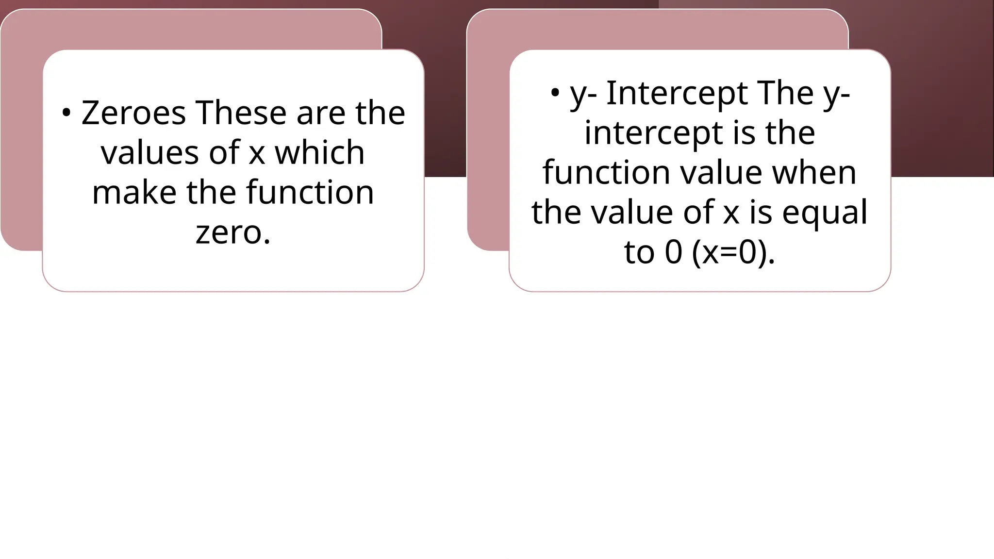 Remember
• Zeroes These are the
values of x which
make the function
zero.
• y- Intercept The y-
intercept is the
function value when
the value of x is equal
to 0 (x=0).
 