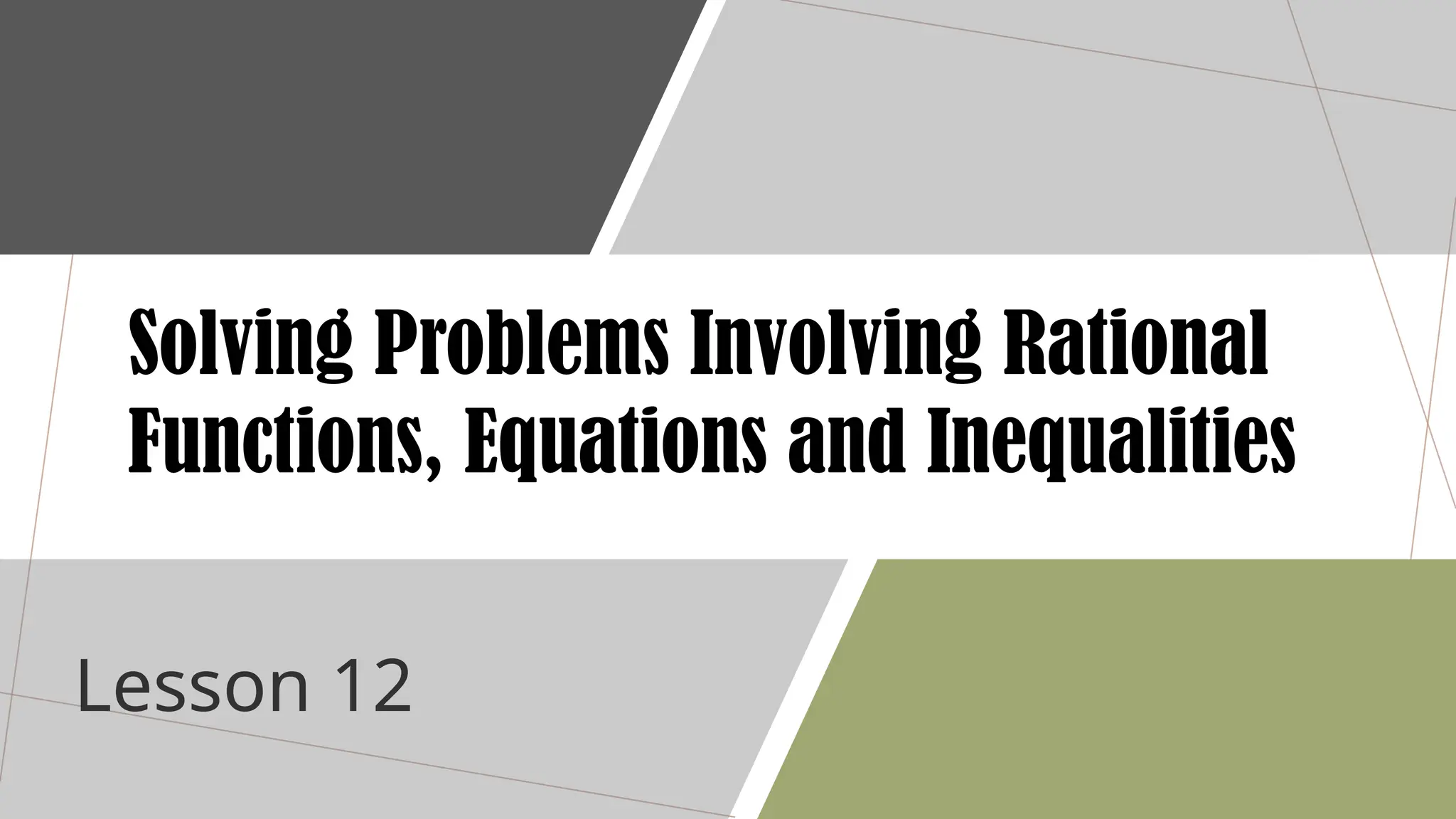 Lesson 12
Solving Problems Involving Rational
Functions, Equations and Inequalities
 