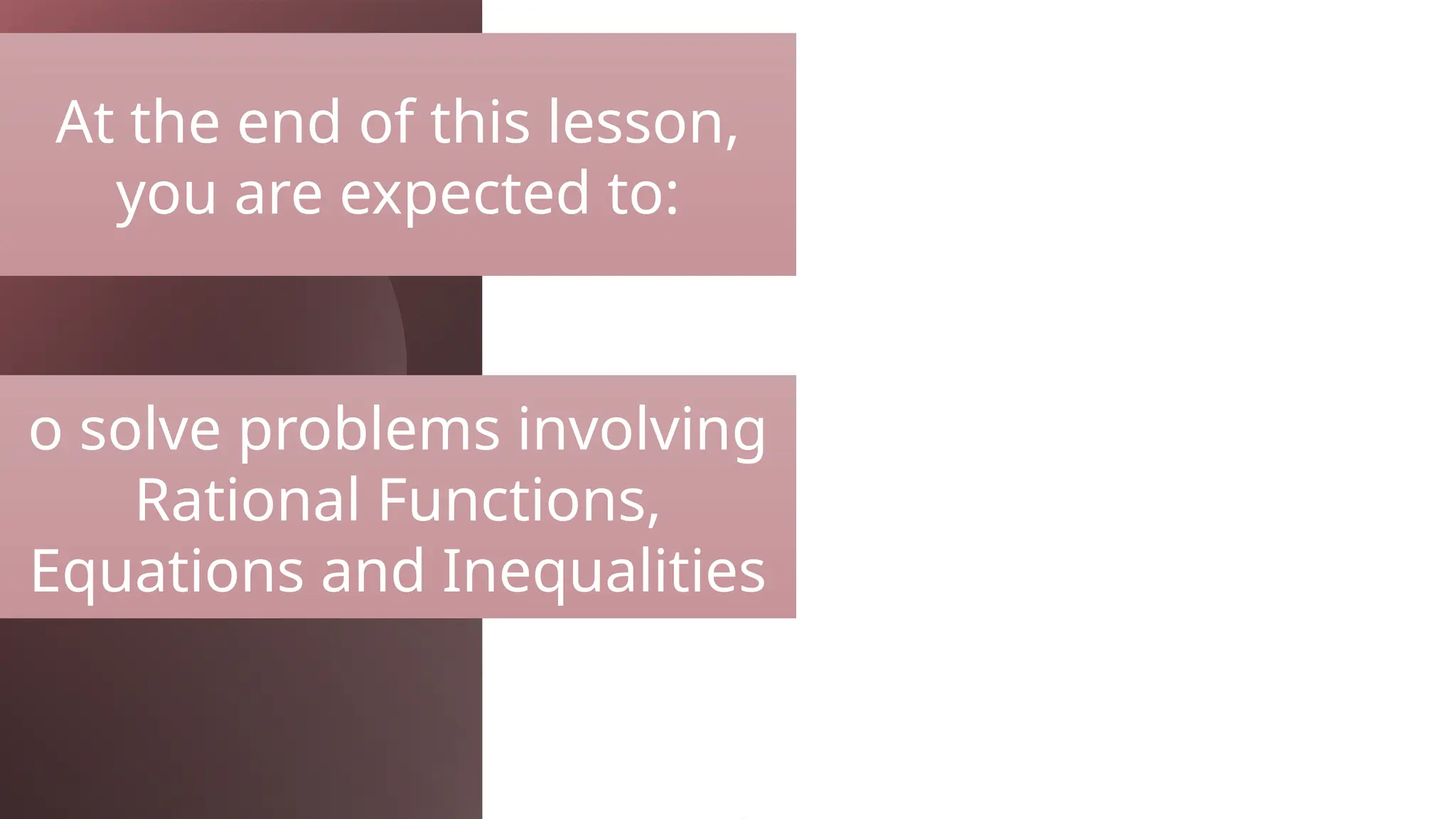 At the end of this lesson,
you are expected to:
o solve problems involving
Rational Functions,
Equations and Inequalities
 