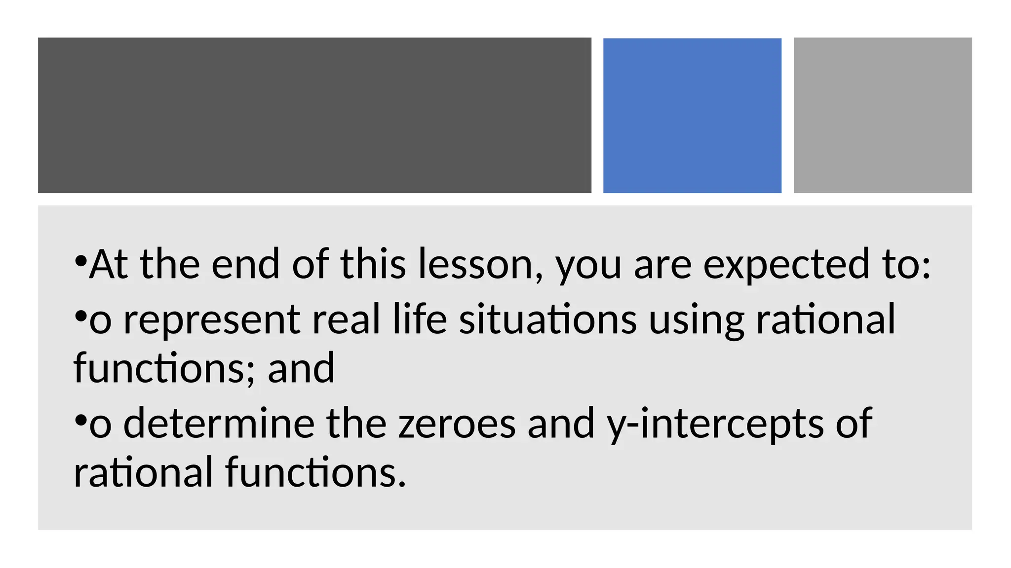 •At the end of this lesson, you are expected to:
•o represent real life situations using rational
functions; and
•o determine the zeroes and y-intercepts of
rational functions.
 