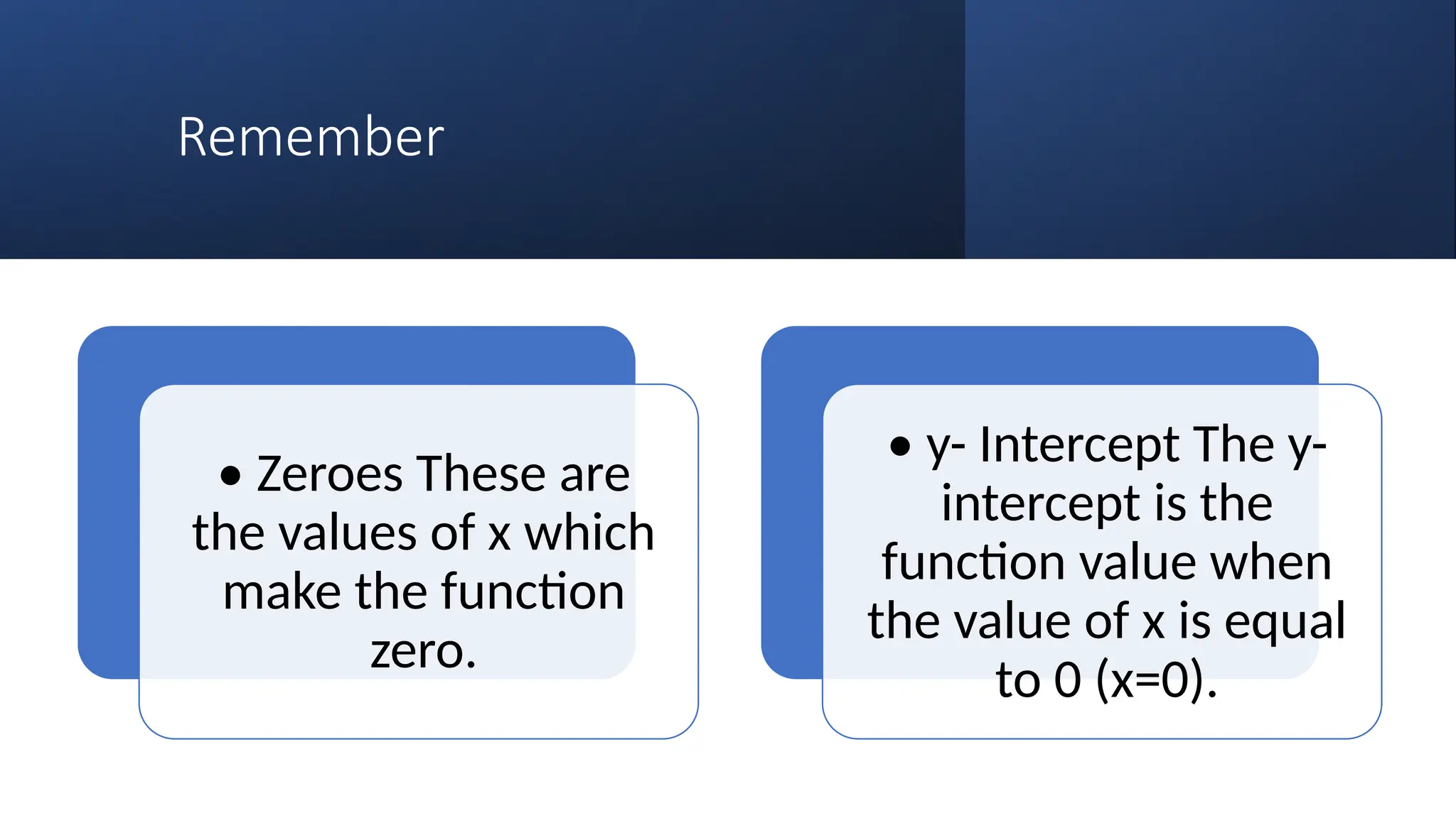 Remember
• Zeroes These are
the values of x which
make the function
zero.
• y- Intercept The y-
intercept is the
function value when
the value of x is equal
to 0 (x=0).
 