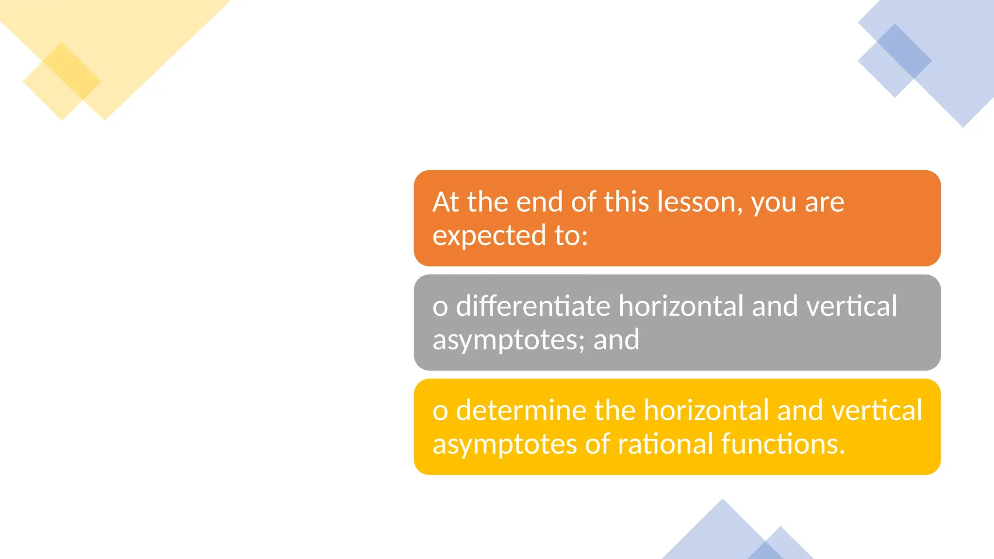 At the end of this lesson, you are
expected to:
o differentiate horizontal and vertical
asymptotes; and
o determine the horizontal and vertical
asymptotes of rational functions.
 