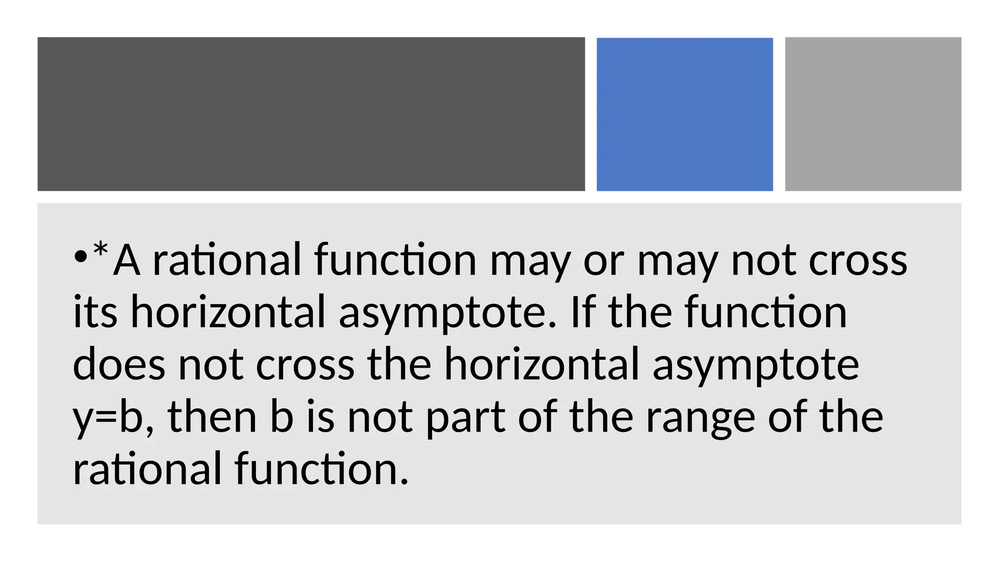 •*A rational function may or may not cross
its horizontal asymptote. If the function
does not cross the horizontal asymptote
y=b, then b is not part of the range of the
rational function.
 