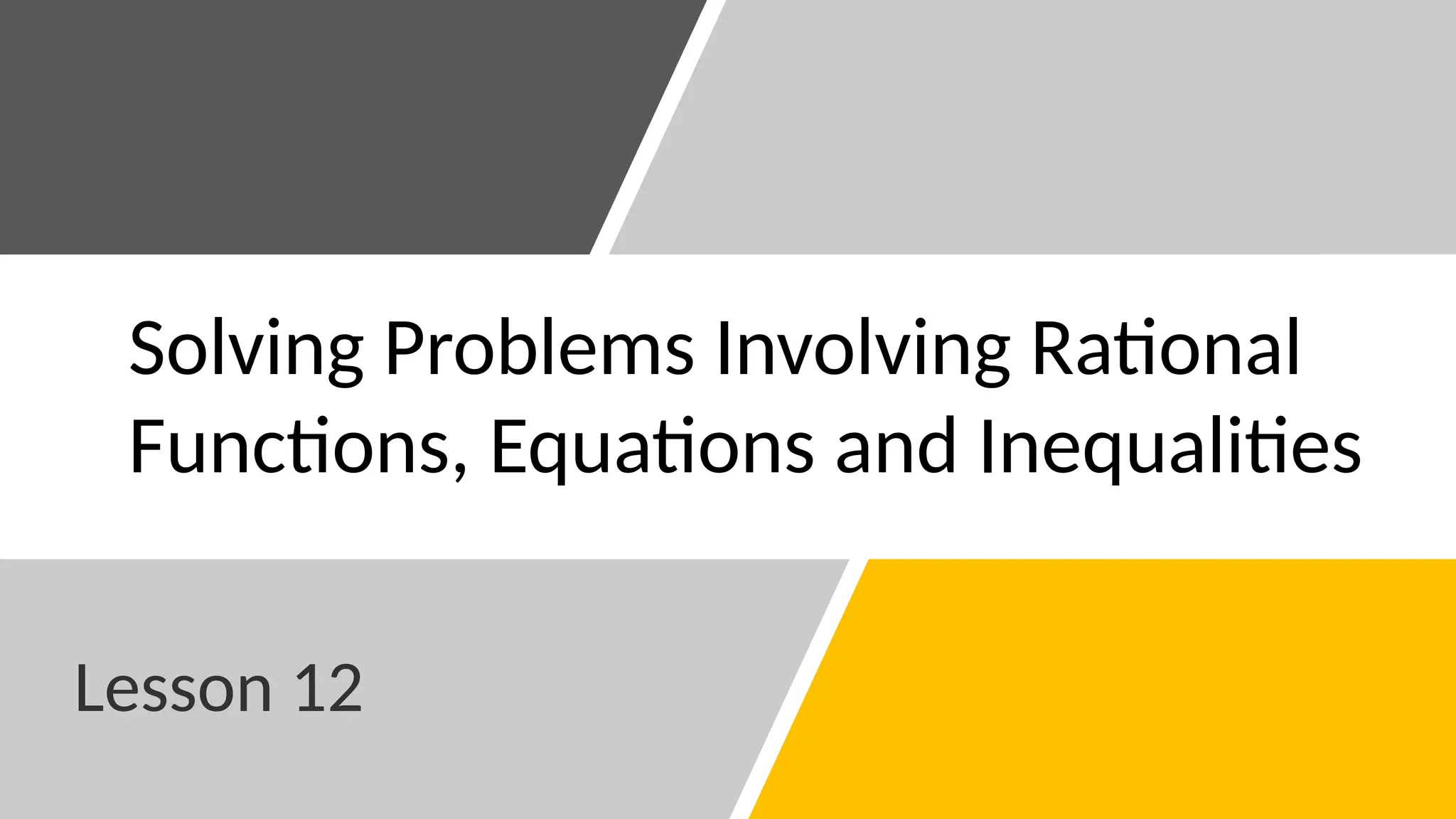 Lesson 12
Solving Problems Involving Rational
Functions, Equations and Inequalities
 