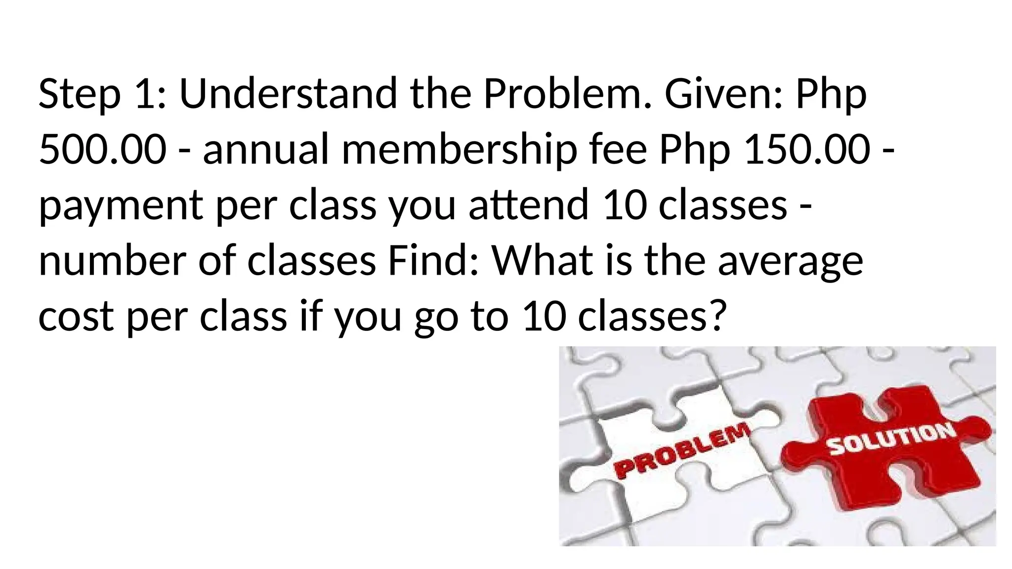 Step 1: Understand the Problem. Given: Php
500.00 - annual membership fee Php 150.00 -
payment per class you attend 10 classes -
number of classes Find: What is the average
cost per class if you go to 10 classes?
 