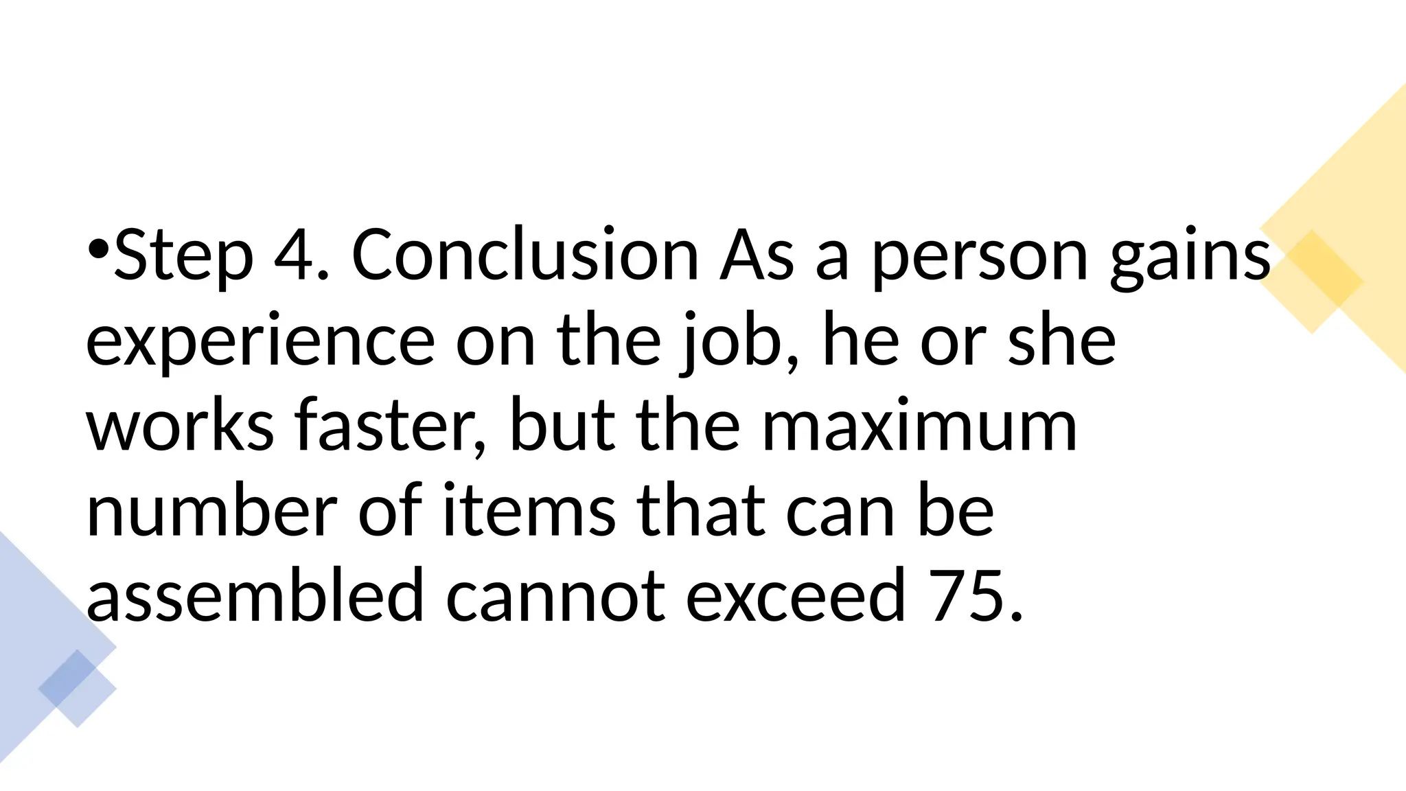 •Step 4. Conclusion As a person gains
experience on the job, he or she
works faster, but the maximum
number of items that can be
assembled cannot exceed 75.
 