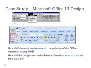 Case Study – Microsoft Office UI Design
How did Microsoft involve users in the redesign of the Office
Interface starting 2003?
How did the design team make decisions based on user data rather
than guessing?
 
