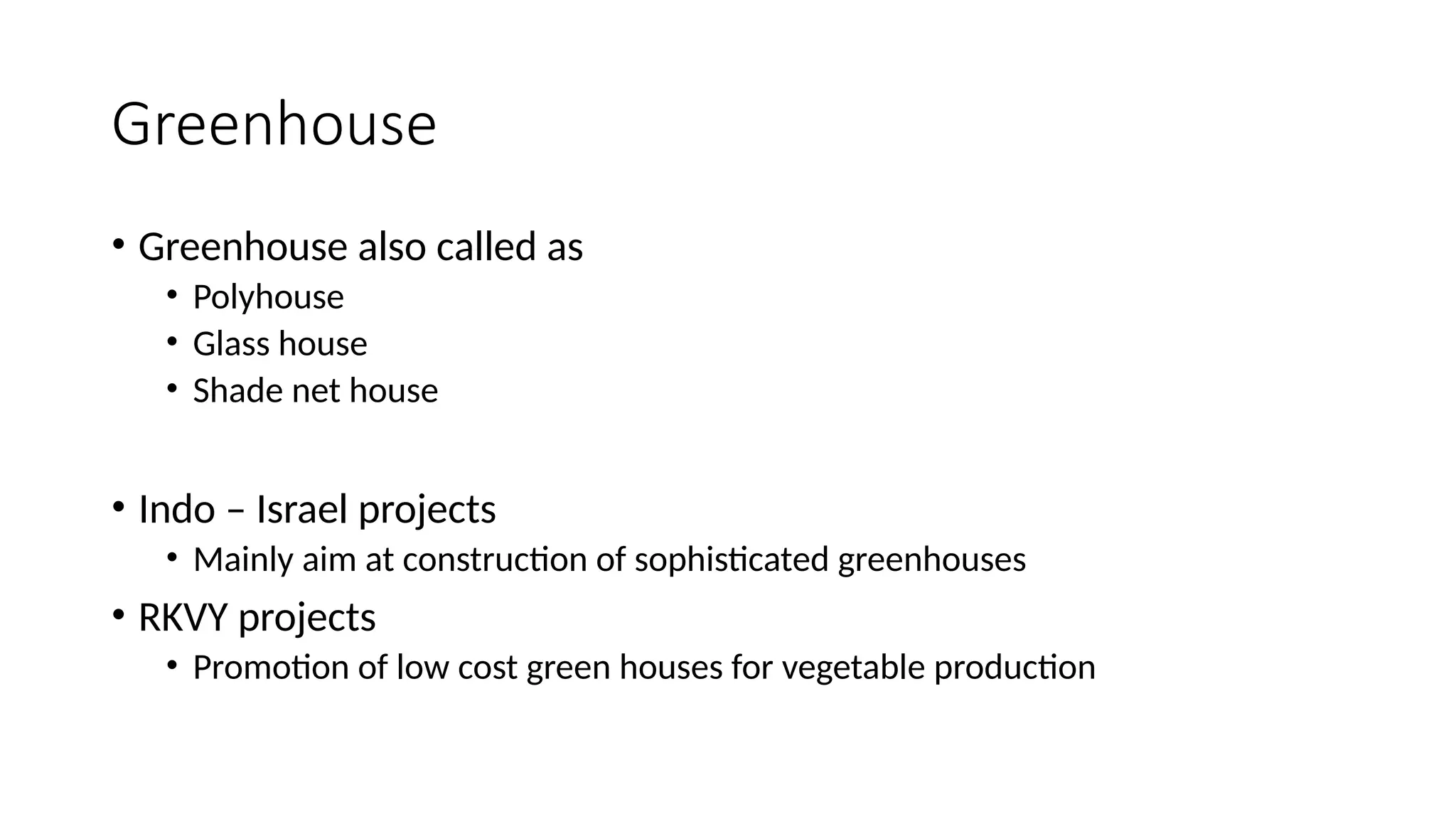 Greenhouse
• Greenhouse also called as
• Polyhouse
• Glass house
• Shade net house
• Indo – Israel projects
• Mainly aim at construction of sophisticated greenhouses
• RKVY projects
• Promotion of low cost green houses for vegetable production
 